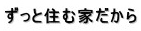 ずっと住む家だから